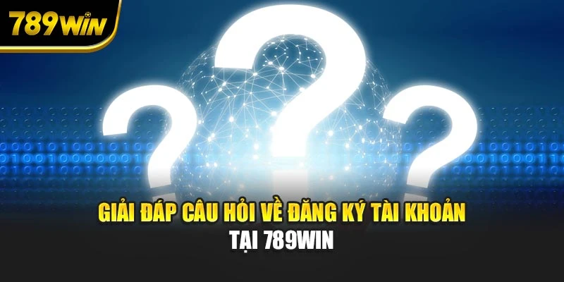Giải đáp câu hỏi về đăng ký tài khoản tại 789WIN