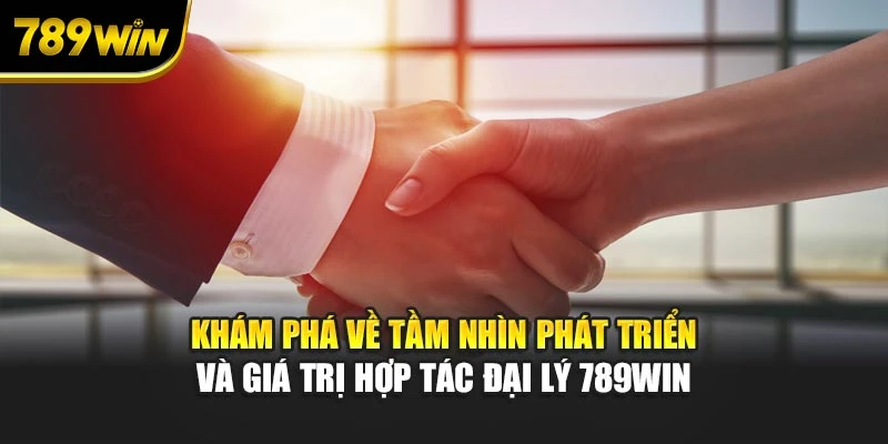 Khám phá về tầm nhìn phát triển và giá trị hợp tác đại lý 789WIN