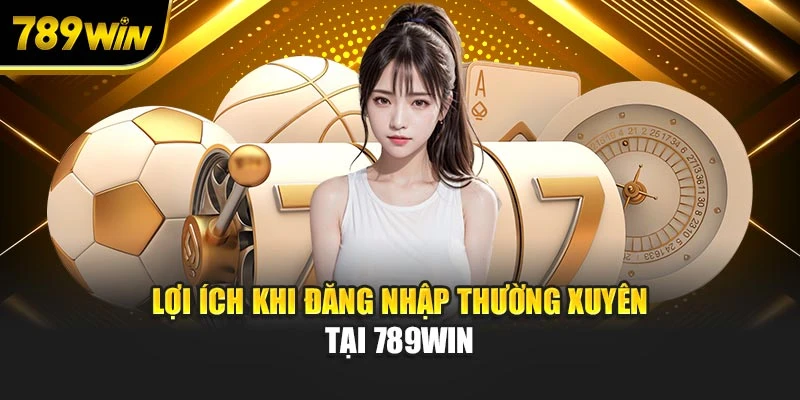 Lợi ích khi đăng nhập thường xuyên tại 789WIN