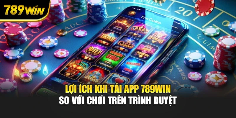 Lợi ích khi tải app 789WIN so với chơi trên trình duyệt